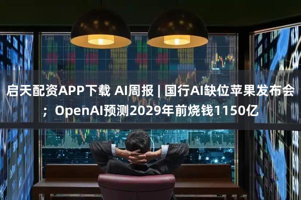启天配资APP下载 AI周报 | 国行AI缺位苹果发布会;OpenAI预测2029年前烧钱1150亿