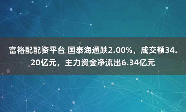 富裕配配资平台 国泰海通跌2.00%,成交额34.20亿元,主力资金净流出6.34亿元