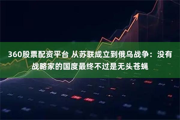 360股票配资平台 从苏联成立到俄乌战争：没有战略家的国度最终不过是无头苍蝇