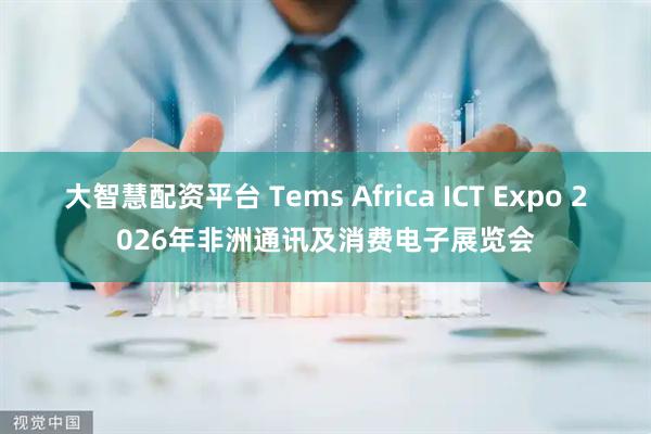 大智慧配资平台 Tems Africa ICT Expo 2026年非洲通讯及消费电子展览会