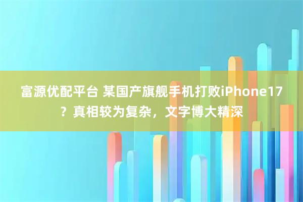 富源优配平台 某国产旗舰手机打败iPhone17？真相较为复杂，文字博大精深
