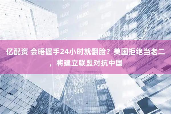 亿配资 会晤握手24小时就翻脸？美国拒绝当老二，将建立联盟对抗中国