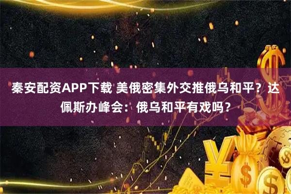 秦安配资APP下载 美俄密集外交推俄乌和平？达佩斯办峰会：俄乌和平有戏吗？