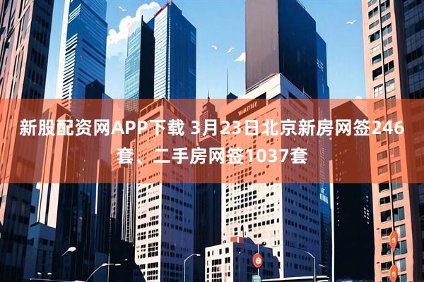 新股配资网APP下载 3月23日北京新房网签246套、二手房网签1037套