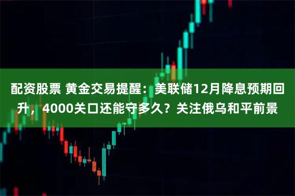 配资股票 黄金交易提醒：美联储12月降息预期回升，4000关口还能守多久？关注俄乌和平前景