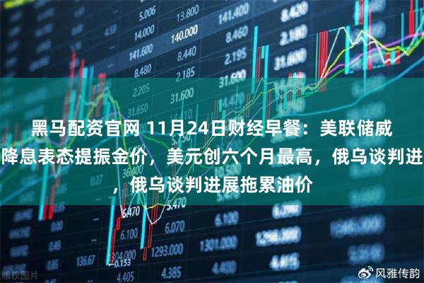 黑马配资官网 11月24日财经早餐：美联储威廉姆斯支持降息表态提振金价，美元创六个月最高，俄乌谈判进展拖累油价