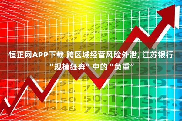 恒正网APP下载 跨区域经营风险外泄, 江苏银行“规模狂奔”中的“负重”