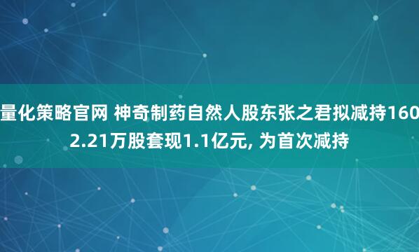 量化策略官网 神奇制药自然人股东张之君拟减持1602.21万股套现1.1亿元, 为首次减持