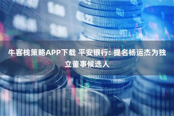 牛客栈策略APP下载 平安银行: 提名杨运杰为独立董事候选人