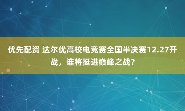 优先配资 达尔优高校电竞赛全国半决赛12.27开战,谁将挺进巅峰之战?