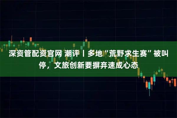 深资管配资官网 潮评丨多地“荒野求生赛”被叫停，文旅创新要摒弃速成心态