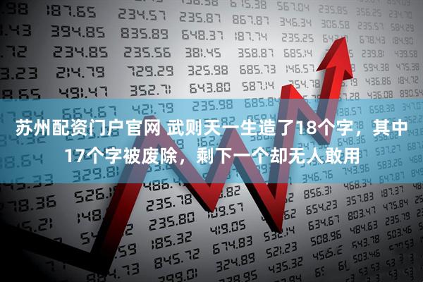 苏州配资门户官网 武则天一生造了18个字，其中17个字被废除，剩下一个却无人敢用