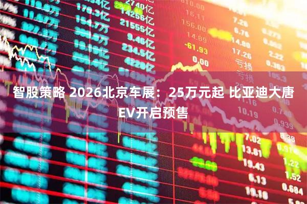 智股策略 2026北京车展：25万元起 比亚迪大唐EV开启预售