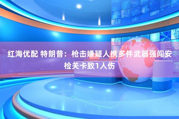 红海优配 特朗普：枪击嫌疑人携多件武器强闯安检关卡致1人伤