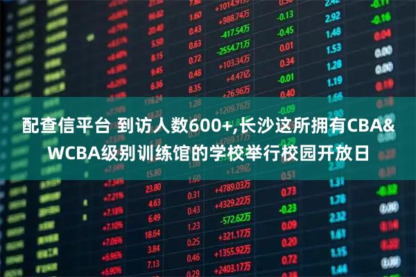 配查信平台 到访人数600+,长沙这所拥有CBA&WCBA级别训练馆的学校举行校园开放日