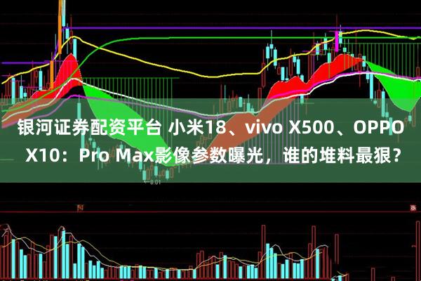 银河证券配资平台 小米18、vivo X500、OPPO X10：Pro Max影像参数曝光，谁的堆料最狠？