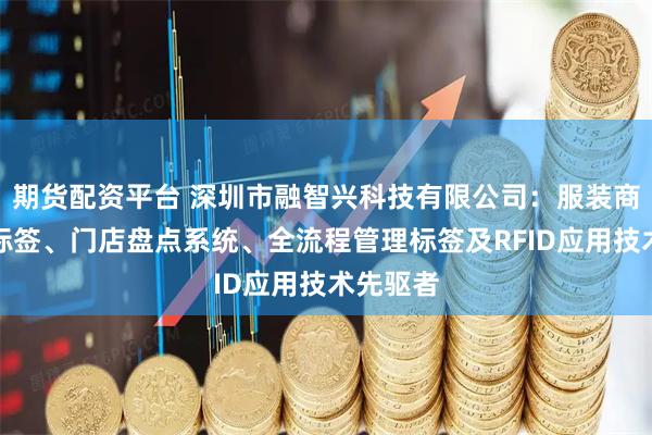 期货配资平台 深圳市融智兴科技有限公司：服装商品管理标签、门店盘点系统、全流程管理标签及RFID应用技术先驱者