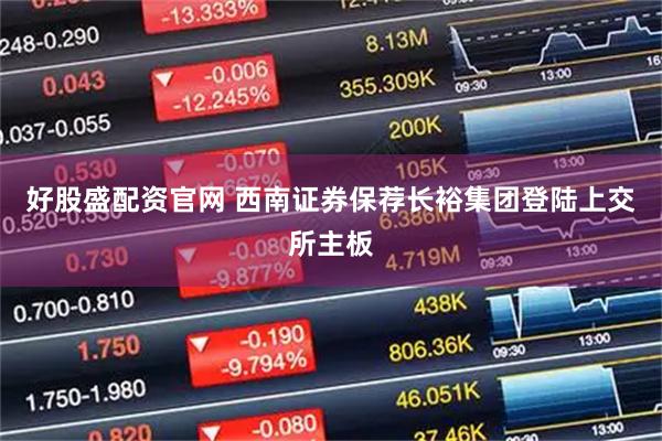 好股盛配资官网 西南证券保荐长裕集团登陆上交所主板