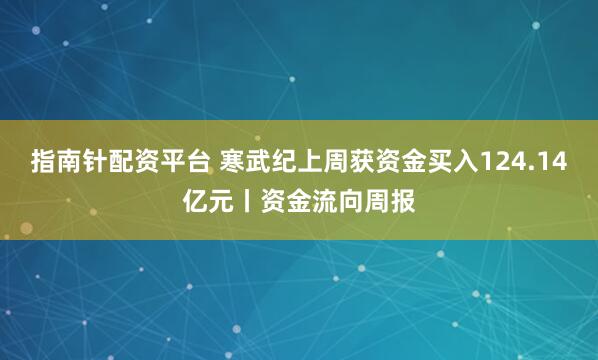 指南针配资平台 寒武纪上周获资金买入124.14亿元丨资金流向周报