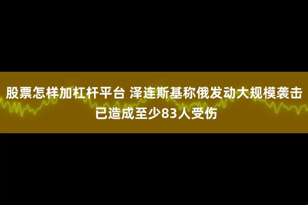 股票怎样加杠杆平台 泽连斯基称俄发动大规模袭击 已造成至少83人受伤
