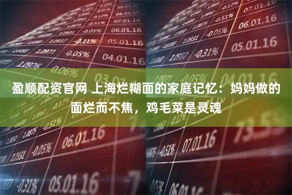 盈顺配资官网 上海烂糊面的家庭记忆：妈妈做的面烂而不焦，鸡毛菜是灵魂