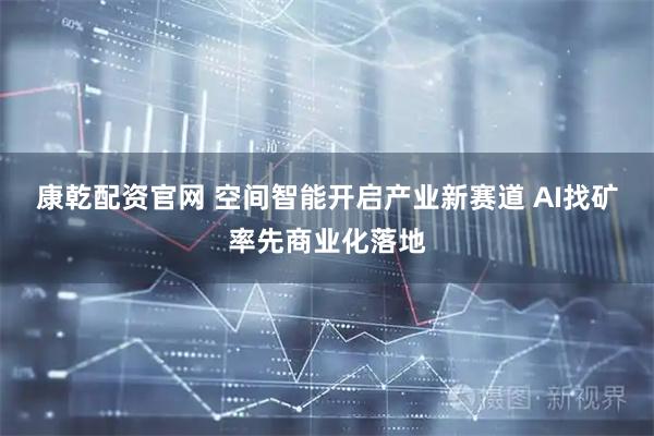 康乾配资官网 空间智能开启产业新赛道 AI找矿率先商业化落地